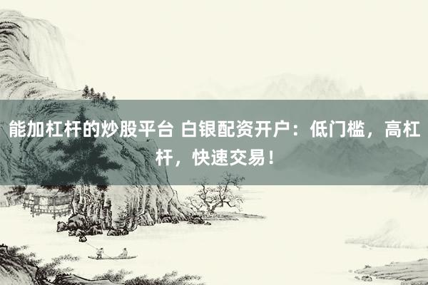 能加杠杆的炒股平台 白银配资开户：低门槛，高杠杆，快速交易！