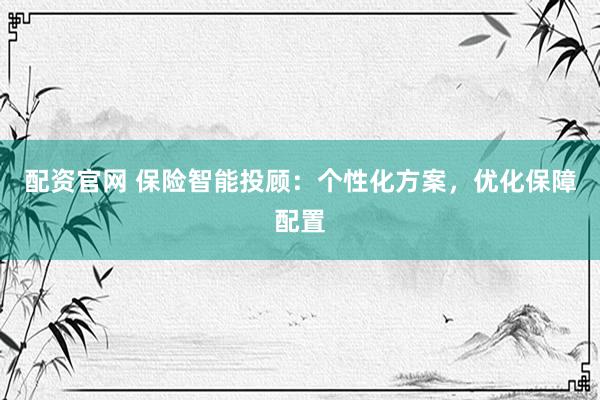 配资官网 保险智能投顾：个性化方案，优化保障配置