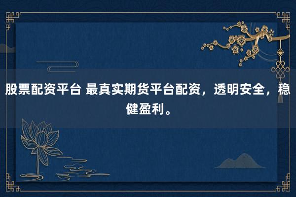 股票配资平台 最真实期货平台配资，透明安全，稳健盈利。