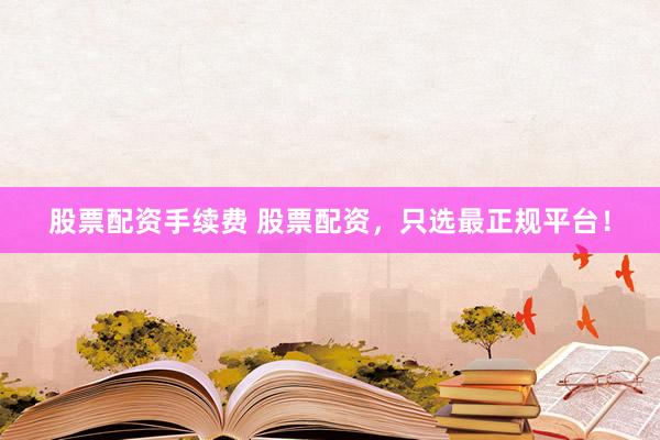 股票配资手续费 股票配资，只选最正规平台！