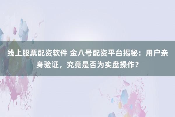 线上股票配资软件 金八号配资平台揭秘：用户亲身验证，究竟是否为实盘操作？