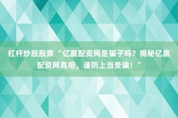 杠杆炒股股票 “亿赢配资网是骗子吗？揭秘亿赢配资网真相，谨防上当受骗！”