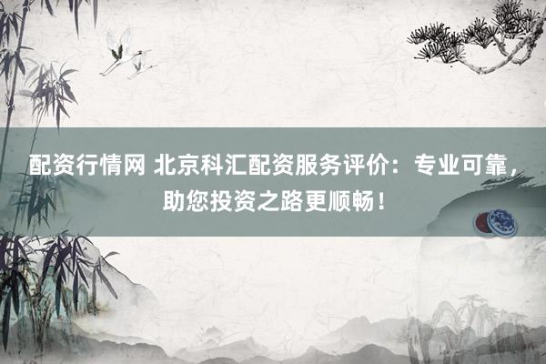 配资行情网 北京科汇配资服务评价：专业可靠，助您投资之路更顺畅！