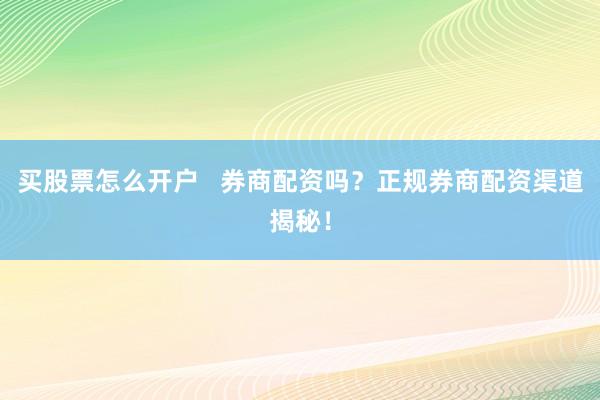 买股票怎么开户   券商配资吗？正规券商配资渠道揭秘！