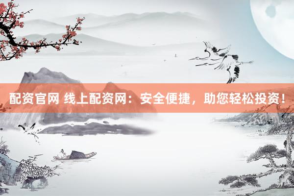 配资官网 线上配资网：安全便捷，助您轻松投资！