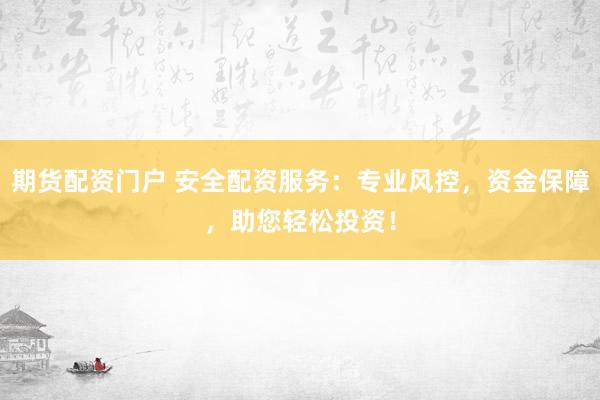 期货配资门户 安全配资服务：专业风控，资金保障，助您轻松投资！