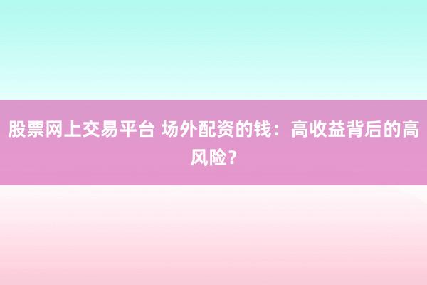 股票网上交易平台 场外配资的钱：高收益背后的高风险？