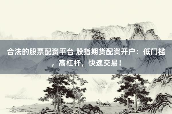 合法的股票配资平台 股指期货配资开户：低门槛，高杠杆，快速交易！