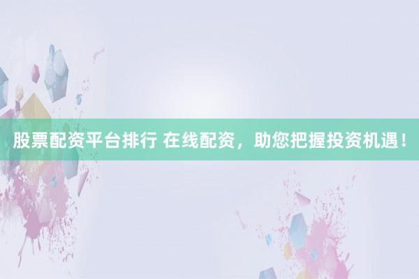 股票配资平台排行 在线配资，助您把握投资机遇！