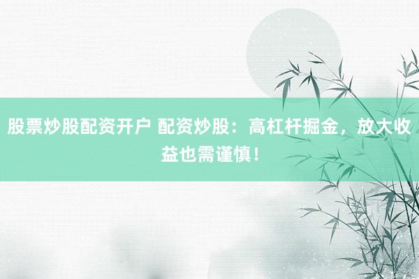 股票炒股配资开户 配资炒股：高杠杆掘金，放大收益也需谨慎！