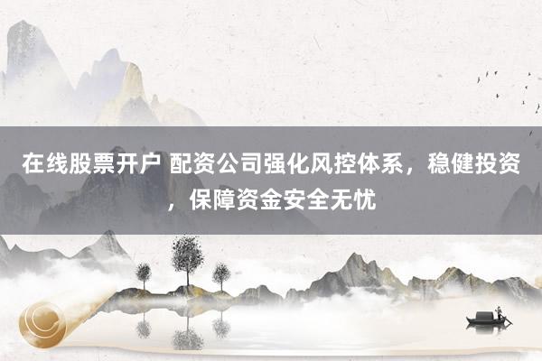 在线股票开户 配资公司强化风控体系，稳健投资，保障资金安全无忧