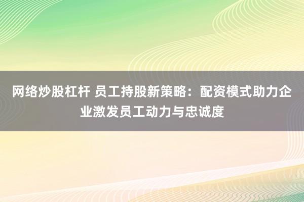 网络炒股杠杆 员工持股新策略：配资模式助力企业激发员工动力与忠诚度