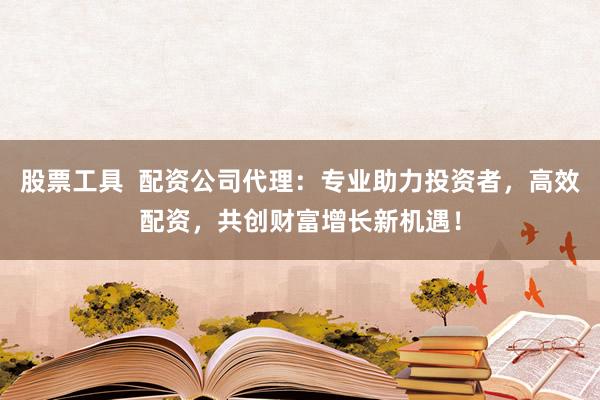 股票工具  配资公司代理：专业助力投资者，高效配资，共创财富增长新机遇！