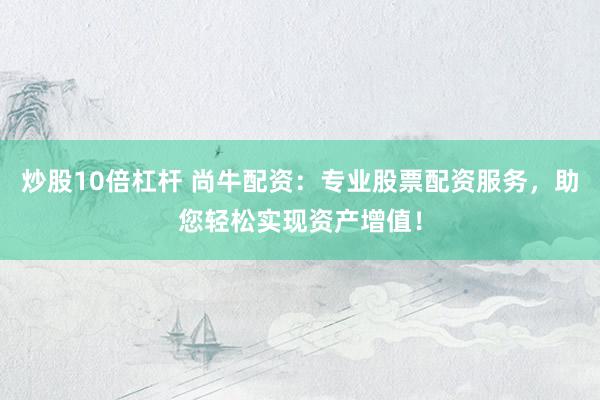 炒股10倍杠杆 尚牛配资:专业股票配资服务,助您轻松实现资产增值!