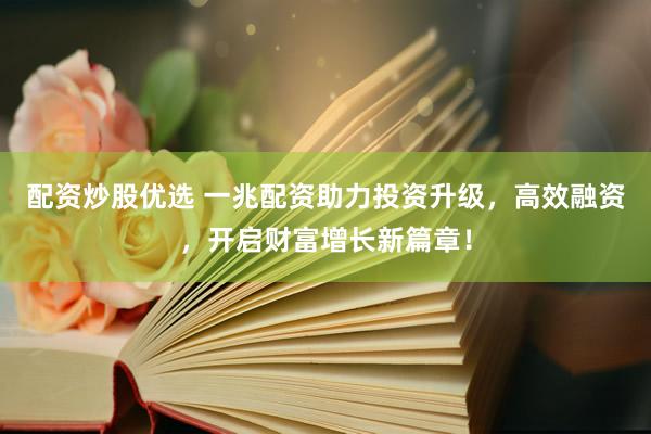 配资炒股优选 一兆配资助力投资升级，高效融资，开启财富增长新篇章！