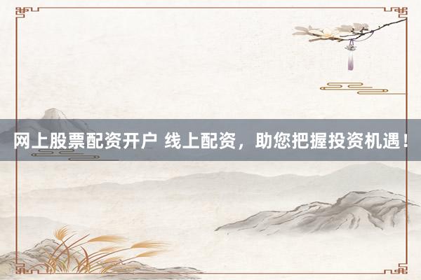 网上股票配资开户 线上配资，助您把握投资机遇！