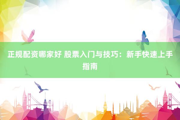 正规配资哪家好 股票入门与技巧：新手快速上手指南