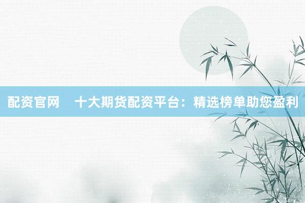 配资官网    十大期货配资平台：精选榜单助您盈利