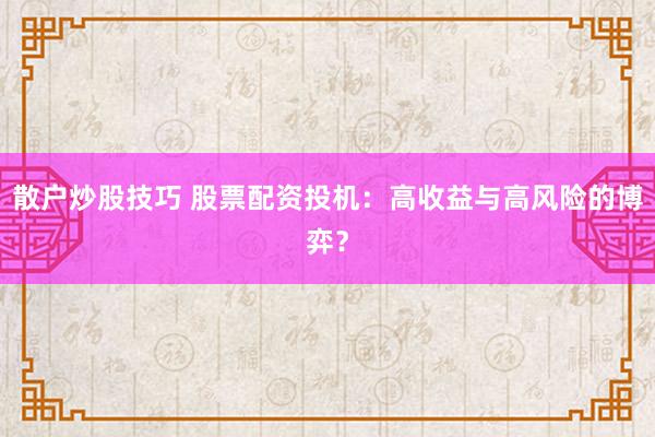 散户炒股技巧 股票配资投机：高收益与高风险的博弈？