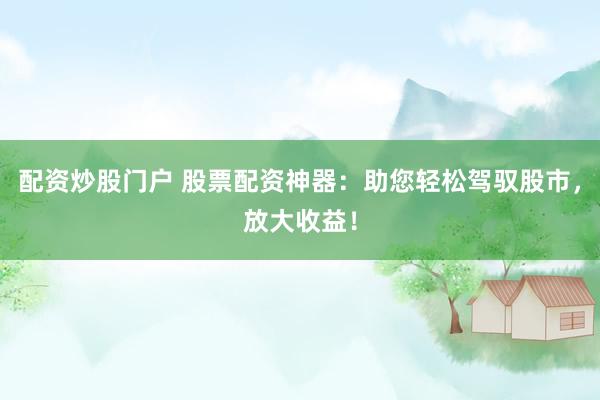 配资炒股门户 股票配资神器：助您轻松驾驭股市，放大收益！