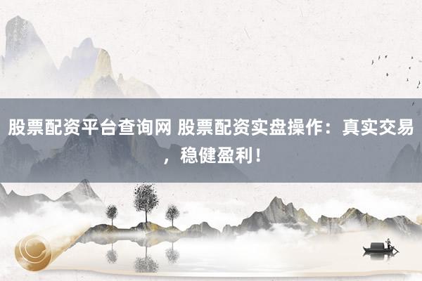 股票配资平台查询网 股票配资实盘操作：真实交易，稳健盈利！