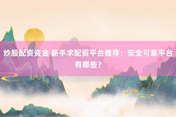 炒股配资资金 新手求配资平台推荐：安全可靠平台有哪些？