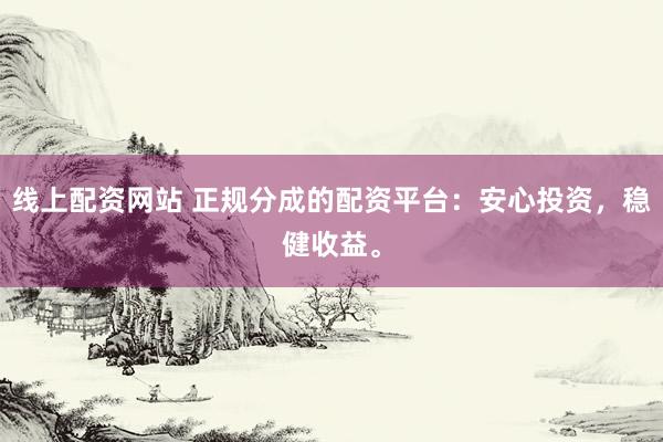 线上配资网站 正规分成的配资平台：安心投资，稳健收益。