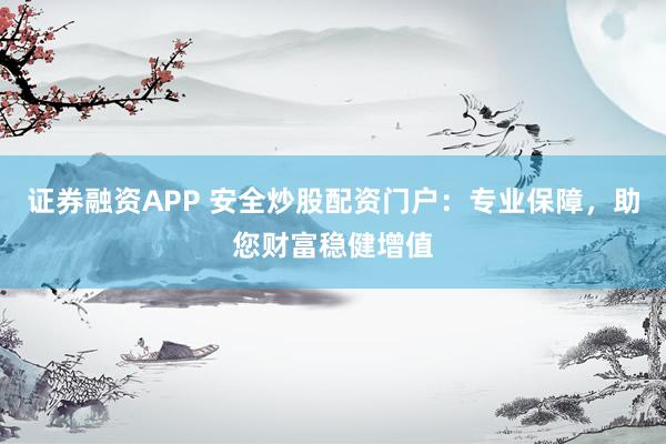 证券融资APP 安全炒股配资门户:专业保障,助您财富稳健增值