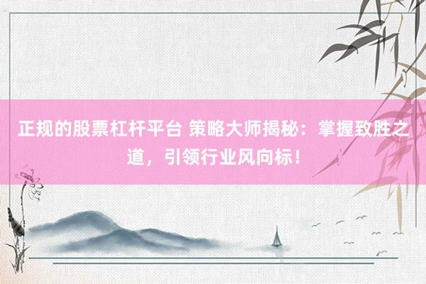 正规的股票杠杆平台 策略大师揭秘：掌握致胜之道，引领行业风向标！