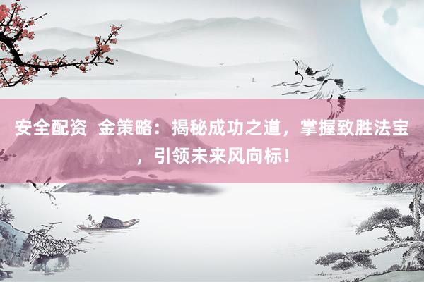 安全配资  金策略：揭秘成功之道，掌握致胜法宝，引领未来风向标！