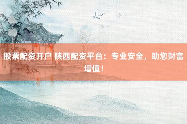 股票配资开户 陕西配资平台：专业安全，助您财富增值！