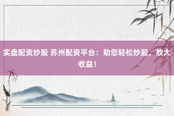 实盘配资炒股 苏州配资平台：助您轻松炒股，放大收益！