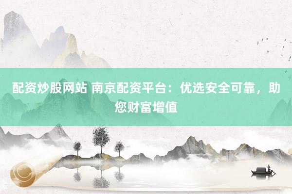 配资炒股网站 南京配资平台：优选安全可靠，助您财富增值