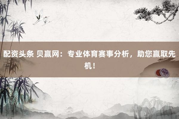 配资头条 贝赢网:专业体育赛事分析,助您赢取先机!