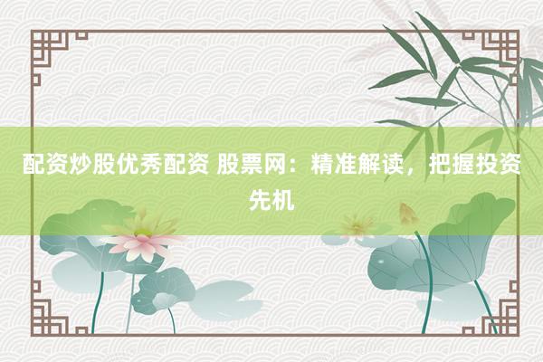 配资炒股优秀配资 股票网:精准解读,把握投资先机
