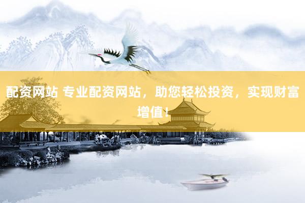 配资网站 专业配资网站,助您轻松投资,实现财富增值!