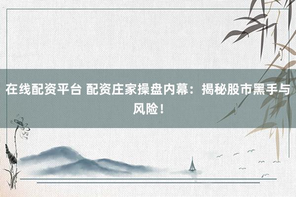 在线配资平台 配资庄家操盘内幕：揭秘股市黑手与风险！