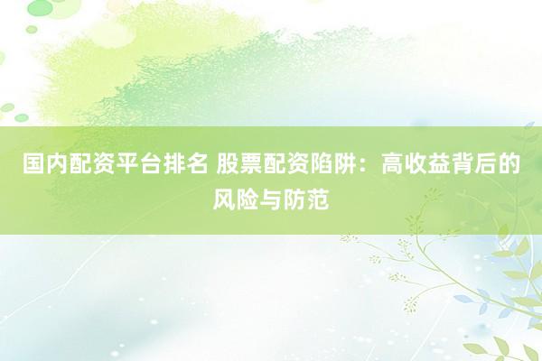 国内配资平台排名 股票配资陷阱：高收益背后的风险与防范