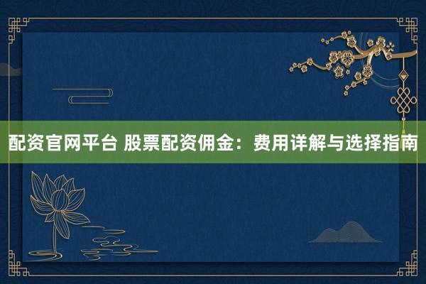 配资官网平台 股票配资佣金：费用详解与选择指南