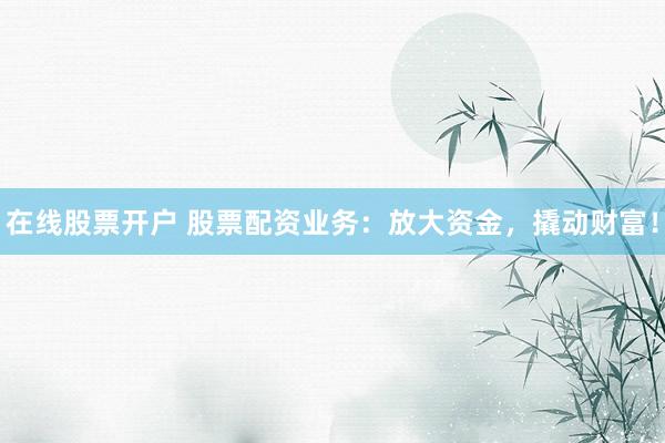 在线股票开户 股票配资业务:放大资金,撬动财富!