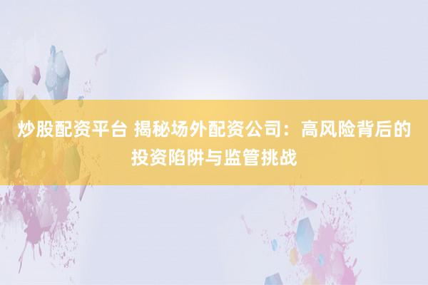 炒股配资平台 揭秘场外配资公司：高风险背后的投资陷阱与监管挑战