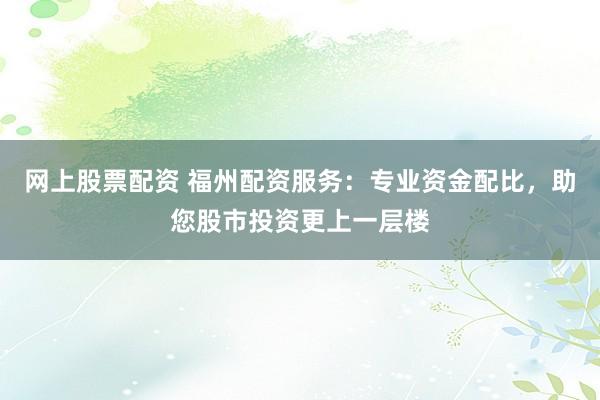 网上股票配资 福州配资服务：专业资金配比，助您股市投资更上一层楼