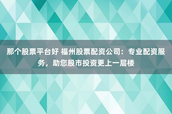 那个股票平台好 福州股票配资公司：专业配资服务，助您股市投资更上一层楼