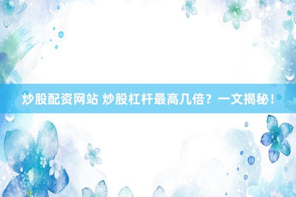 炒股配资网站 炒股杠杆最高几倍？一文揭秘！