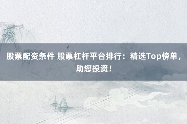 股票配资条件 股票杠杆平台排行：精选Top榜单，助您投资！