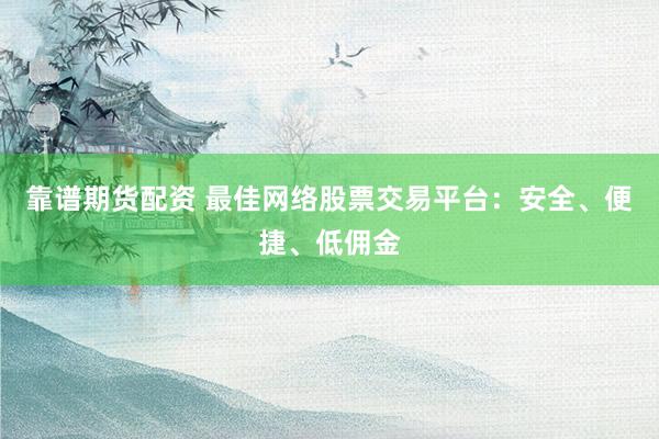 靠谱期货配资 最佳网络股票交易平台：安全、便捷、低佣金