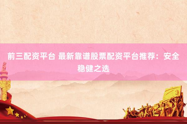 前三配资平台 最新靠谱股票配资平台推荐：安全稳健之选