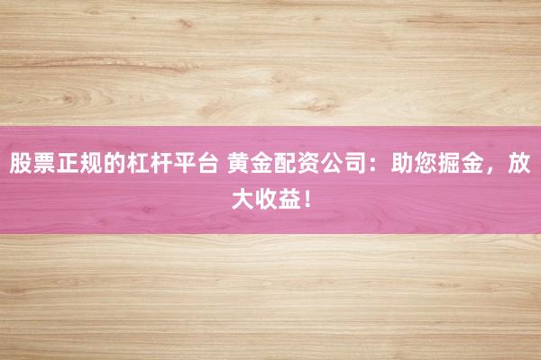 股票正规的杠杆平台 黄金配资公司：助您掘金，放大收益！
