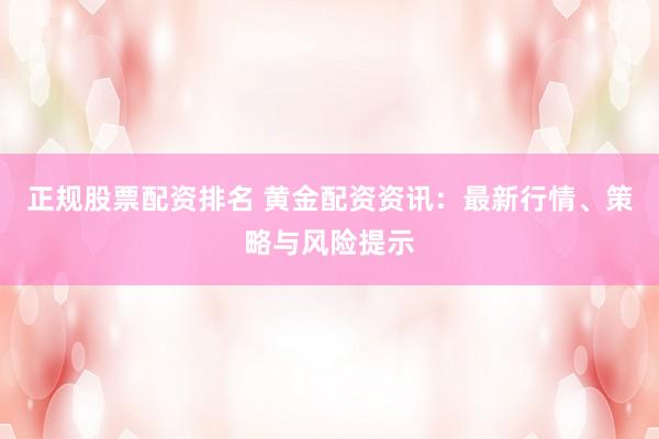 正规股票配资排名 黄金配资资讯：最新行情、策略与风险提示