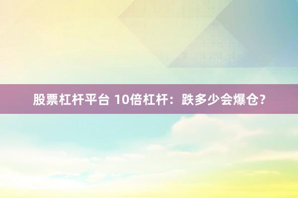 股票杠杆平台 10倍杠杆:跌多少会爆仓?